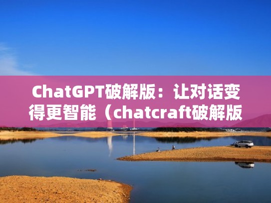 ChatGPT破解版：让对话变得更智能（chatcraft破解版）