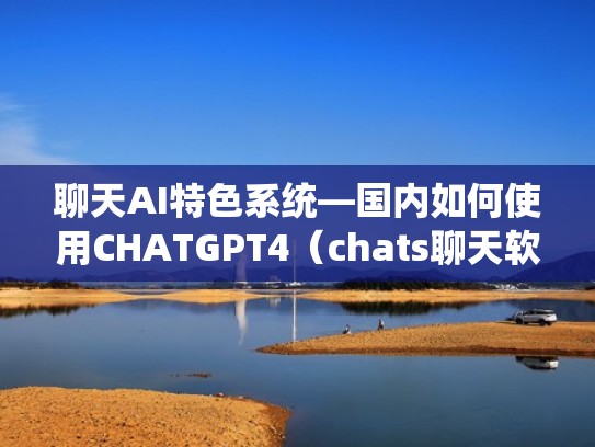 聊天AI特色系统—国内如何使用CHATGPT4（chats聊天软件）