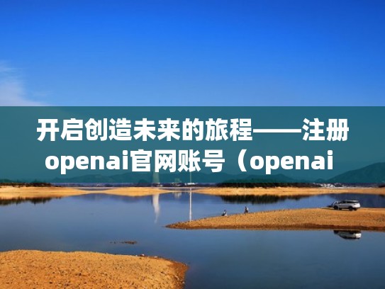 开启创造未来的旅程——注册openai官网账号（openai 官网）