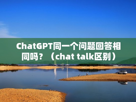 ChatGPT同一个问题回答相同吗?(chat talk区别) ChatGPT同一个问题回答相同吗?(chat talk区别)