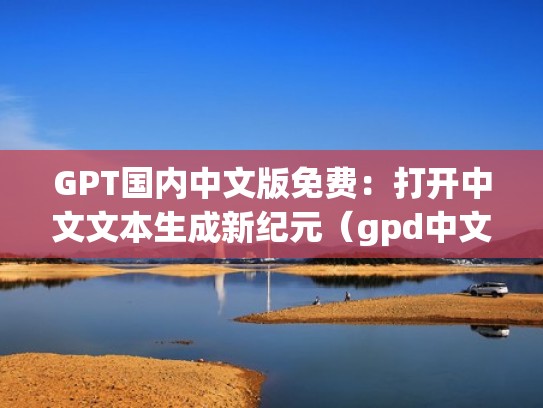 GPT国内中文版免费：打开中文文本生成新纪元（gpd中文官网）