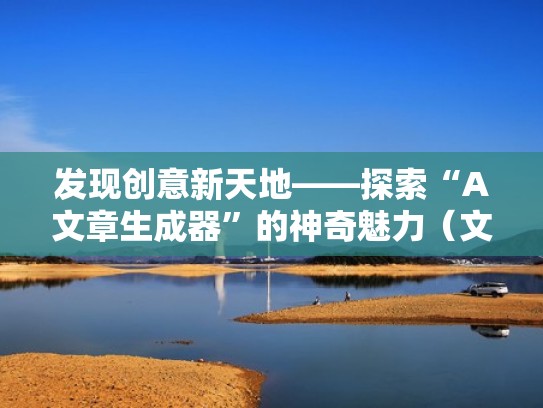 发现创意新天地——探索“A文章生成器”的神奇魅力（文章生成器是什么）