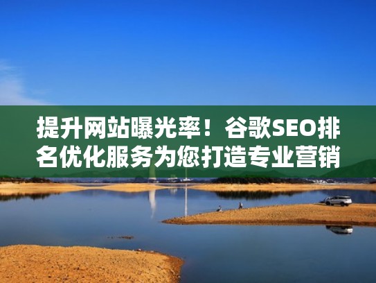 提升网站曝光率！谷歌SEO排名优化服务为您打造专业营销（谷歌seo sem）