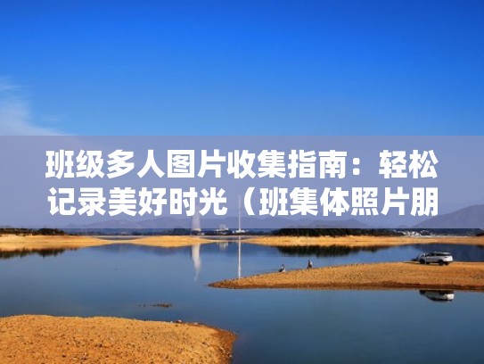 班级多人图片收集指南：轻松记录美好时光（班集体照片朋友圈说说）