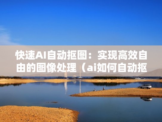 快速AI自动抠图：实现高效自由的图像处理（ai如何自动抠图）