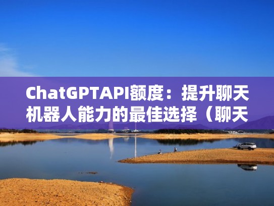 ChatGPTAPI额度：提升聊天机器人能力的最佳选择（聊天机器人引擎）