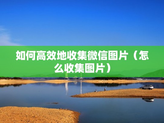 如何高效地收集微信图片(怎么收集图片) 如何高效地收集微信图片(怎么收集图片)