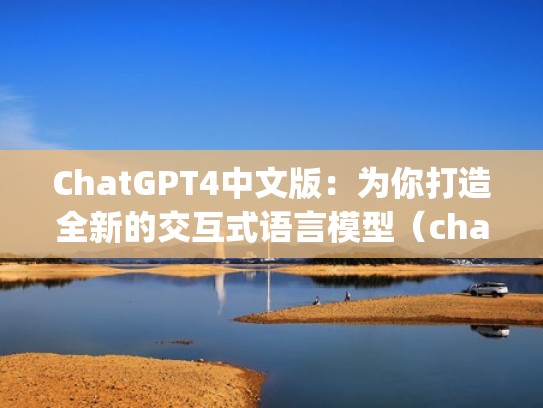 ChatGPT4中文版：为你打造全新的交互式语言模型（chat language）