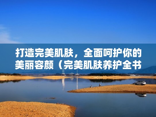 打造完美肌肤，全面呵护你的美丽容颜（完美肌肤养护全书）