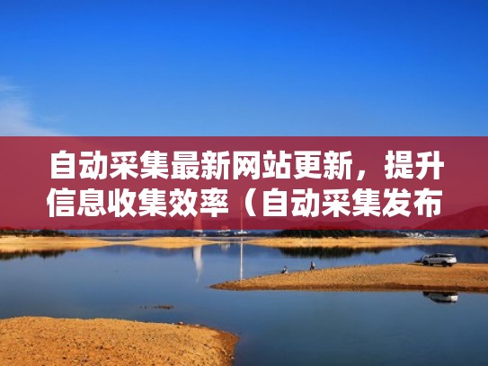 自动采集最新网站更新,提升信息收集效率(自动采集发布) 自动采集最新网站更新,提升信息收集效率(自动采集发布)
