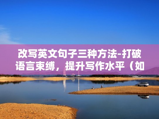 改写英文句子三种方法-打破语言束缚，提升写作水平（如何改写英文句子）