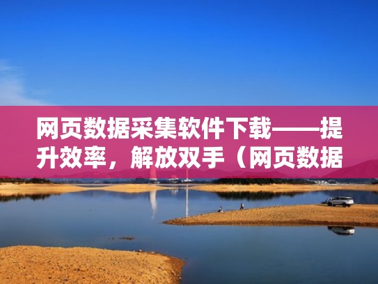 网页数据采集软件下载——提升效率，解放双手（网页数据采集的原则有哪些）