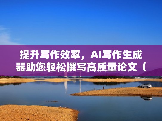 提升写作效率，AI写作生成器助您轻松撰写高质量论文（ai写论文 工具）