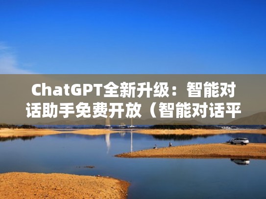 ChatGPT全新升级：智能对话助手免费开放（智能对话平台）