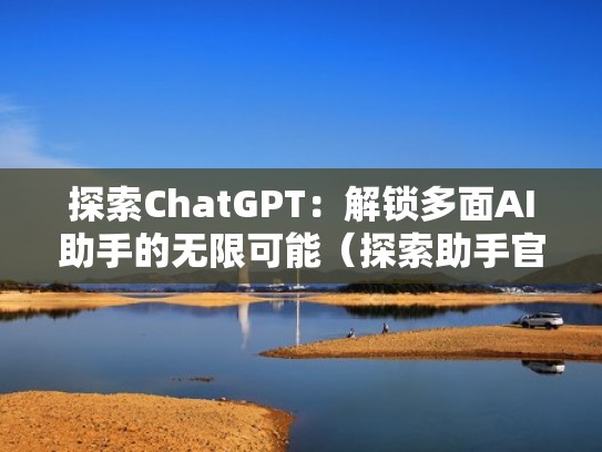 探索ChatGPT：解锁多面AI助手的无限可能（探索助手官网）
