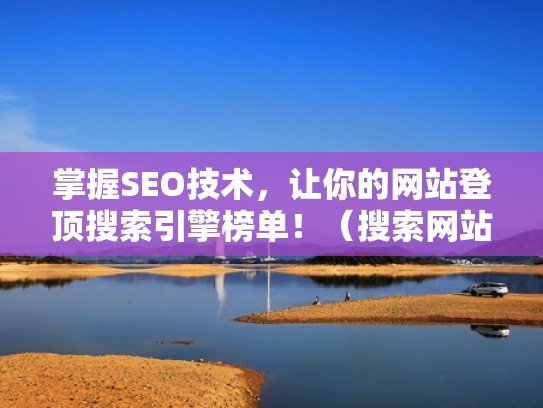 掌握SEO技术,让你的网站登顶搜索引擎榜单!(搜索网站排名) 掌握SEO技术,让你的网站登顶搜索引擎榜单!(搜索网站排名)