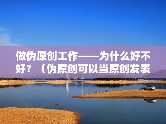 做伪原创工作——为什么好不好？（伪原创可以当原创发表吗）