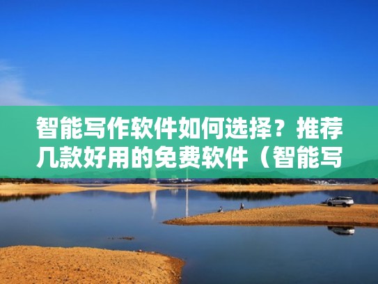 智能写作软件如何选择？推荐几款好用的免费软件（智能写作官网）