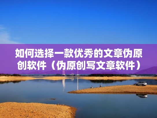 如何选择一款优秀的文章伪原创软件（伪原创写文章软件）