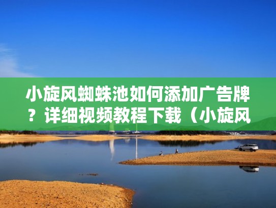 小旋风蜘蛛池如何添加广告牌？详细视频教程下载（小旋风万能蜘蛛池教程）