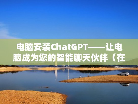 电脑安装ChatGPT——让电脑成为您的智能聊天伙伴（在电脑上安装）