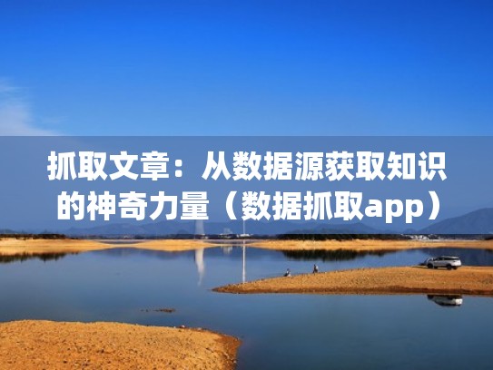 抓取文章：从数据源获取知识的神奇力量（数据抓取app）