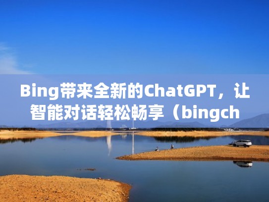 Bing带来全新的ChatGPT，让智能对话轻松畅享（bingchatbot）