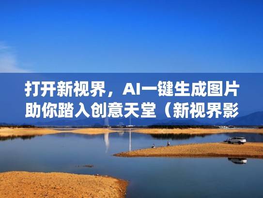 打开新视界，AI一键生成图片助你踏入创意天堂（新视界影视logo）