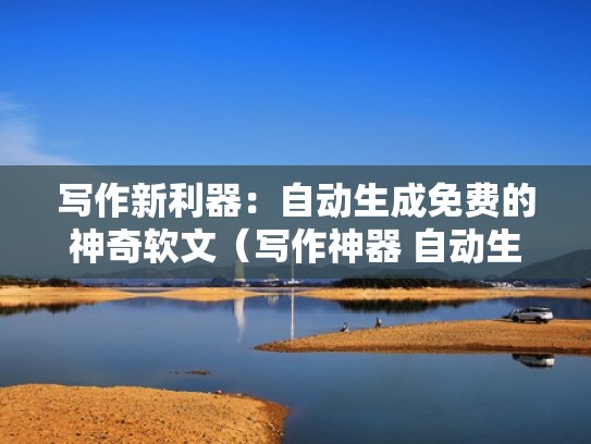 写作新利器：自动生成免费的神奇软文（写作神器 自动生成）
