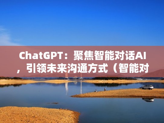 ChatGPT：聚焦智能对话AI，引领未来沟通方式（智能对话平台）