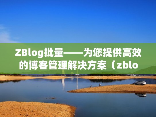 ZBlog批量——为您提供高效的博客管理解决方案（zblog使用教程）