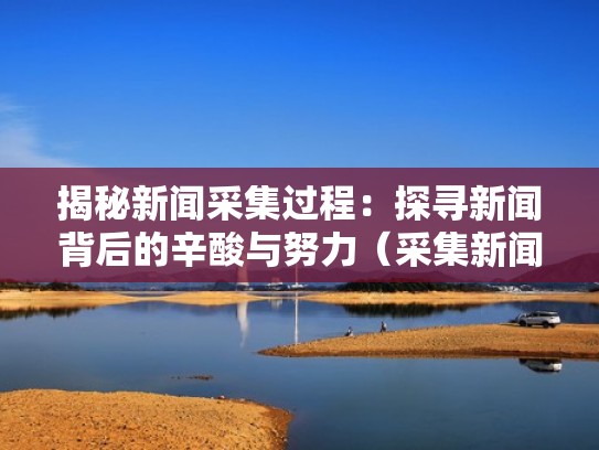 揭秘新闻采集过程:探寻新闻背后的辛酸与努力(采集新闻材料的要求) 揭秘新闻采集过程:探寻新闻背后的辛酸与努力(采集新闻材料的要求)