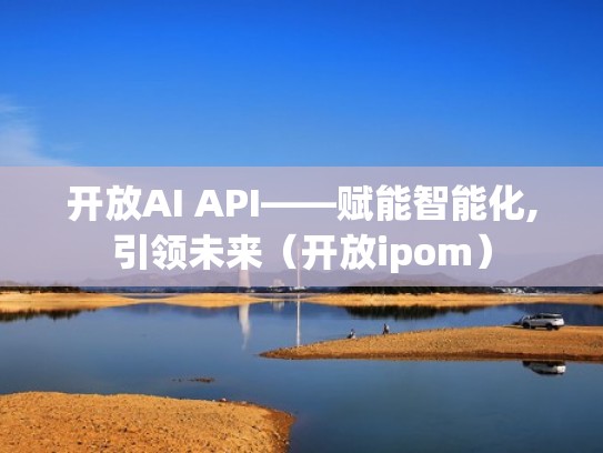开放AI API——赋能智能化,引领未来(开放ipom) 开放AI API——赋能智能化,引领未来(开放ipom)