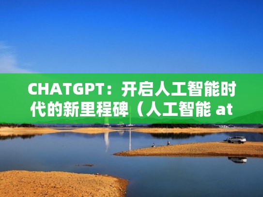 CHATGPT：开启人工智能时代的新里程碑（人工智能 attention）