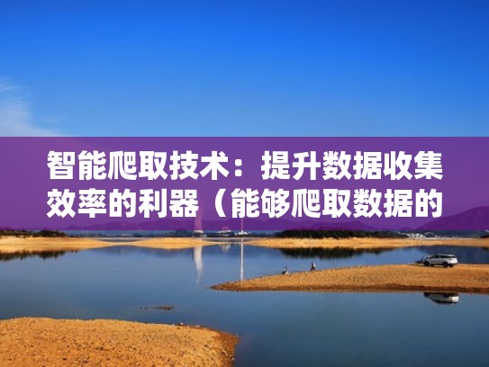 智能爬取技术:提升数据收集效率的利器(能够爬取数据的工具) 智能爬取技术:提升数据收集效率的利器(能够爬取数据的工具)