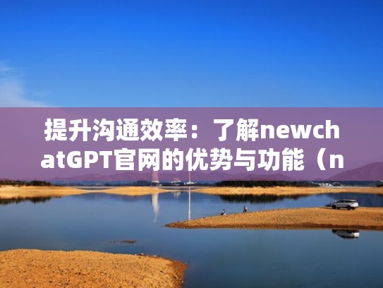 提升沟通效率：了解newchatGPT官网的优势与功能（new tech network）