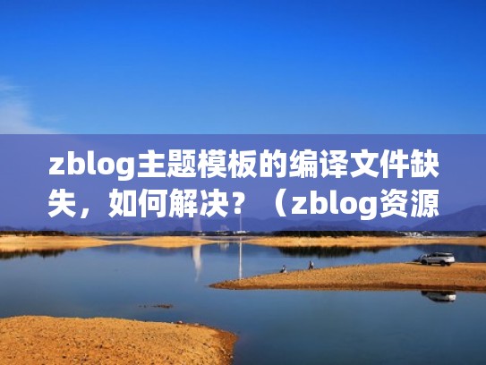 zblog主题模板的编译文件缺失，如何解决？（zblog资源下载类主题源码）