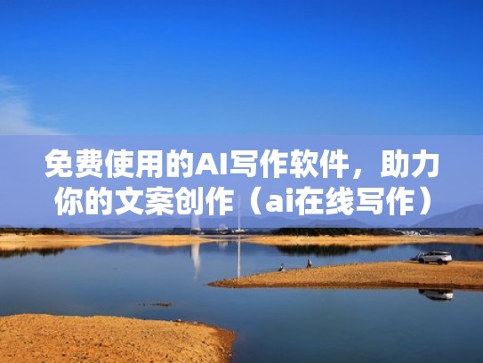 免费使用的AI写作软件，助力你的文案创作（ai在线写作）