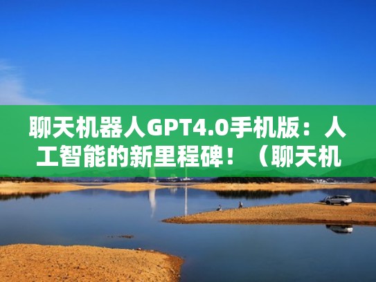聊天机器人GPT4.0手机版：人工智能的新里程碑！（聊天机器人安卓版）