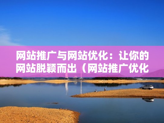 网站推广与网站优化：让你的网站脱颖而出（网站推广优化怎么做最好）