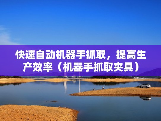 快速自动机器手抓取，提高生产效率（机器手抓取夹具）