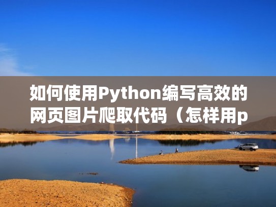如何使用Python编写高效的网页图片爬取代码(怎样用python爬取网页图片) 如何使用Python编写高效的网页图片爬取代码(怎样用python爬取网页图片)