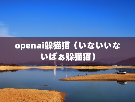 openai躲猫猫(いないいないばぁ躲猫猫) openai躲猫猫(いないいないばぁ躲猫猫)
