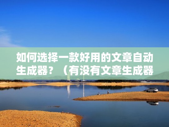 如何选择一款好用的文章自动生成器？（有没有文章生成器）