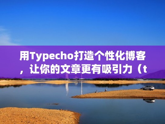 用Typecho打造个性化博客,让你的文章更有吸引力(type of blog) 用Typecho打造个性化博客,让你的文章更有吸引力(type of blog)