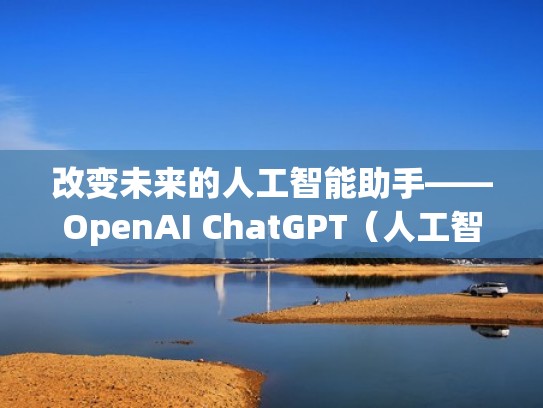 改变未来的人工智能助手——OpenAI ChatGPT（人工智能助手下载）