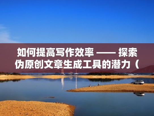如何提高写作效率 —— 探索伪原创文章生成工具的潜力(伪原创文章撰写的方法) 如何提高写作效率 —— 探索伪原创文章生成工具的潜力(伪原创文章撰写的方法)