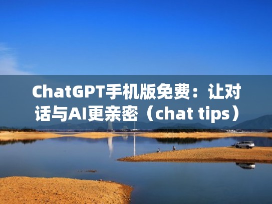 ChatGPT手机版免费：让对话与AI更亲密（chat tips）