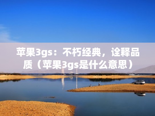 苹果3gs:不朽经典,诠释品质(苹果3gs是什么意思) 苹果3gs:不朽经典,诠释品质(苹果3gs是什么意思)