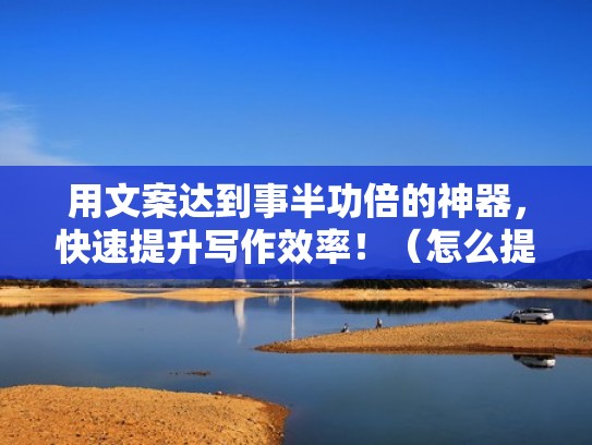 用文案达到事半功倍的神器，快速提升写作效率！（怎么提高文案写作）